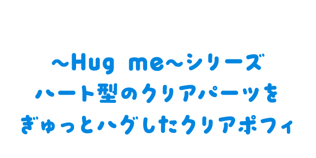 ～Hug me～シリーズ ハート型のクリアパーツをぎゅっとハグしたクリアポフィ